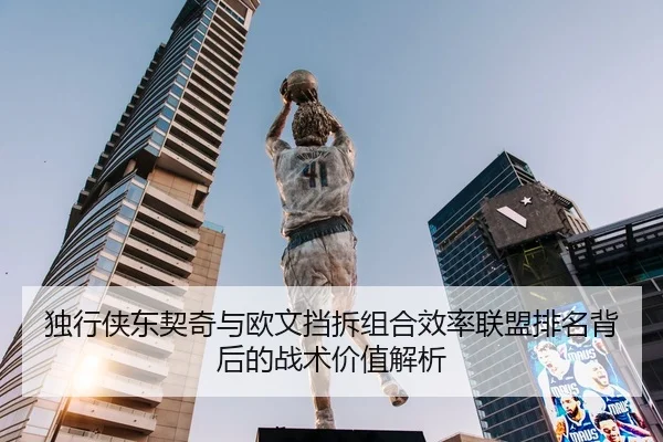 独行侠东契奇与欧文挡拆组合效率联盟排名背后的战术价值解析