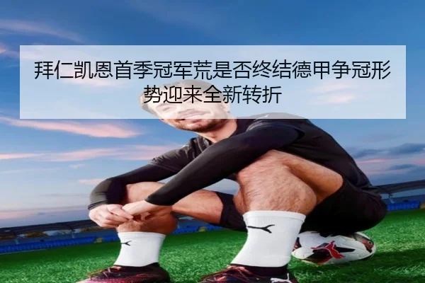 拜仁凯恩首季冠军荒是否终结德甲争冠形势迎来全新转折