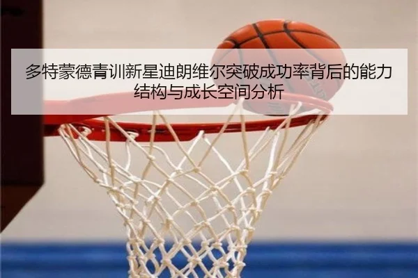 多特蒙德青训新星迪朗维尔突破成功率背后的能力结构与成长空间分析